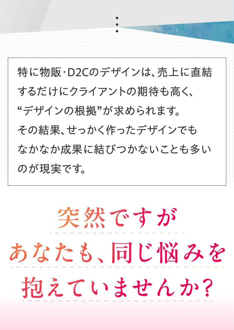 D2Cデザインが売上に直結するため期待が高く、デザインの根拠が求められる現実を説明。成果に結びつかない挫折感を共感的に描写。